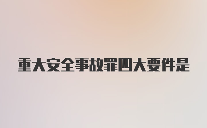 重大安全事故罪四大要件是