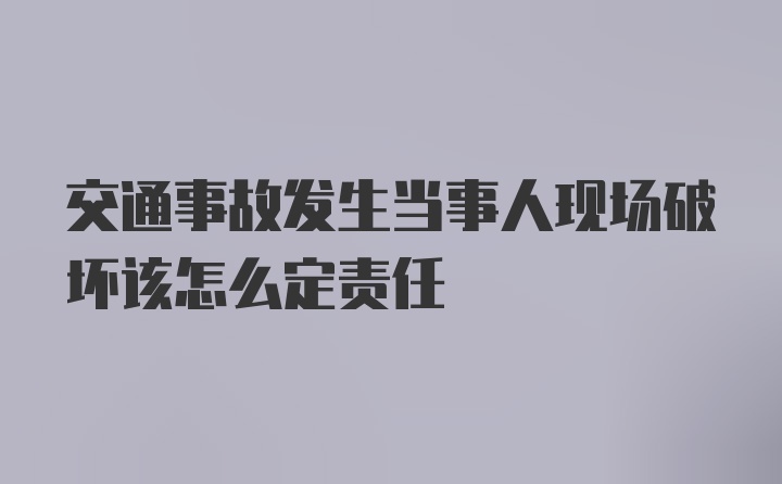 交通事故发生当事人现场破坏该怎么定责任