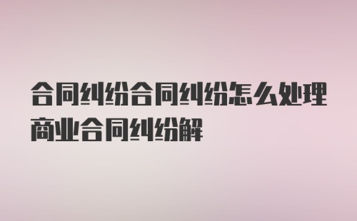 合同纠纷合同纠纷怎么处理商业合同纠纷解