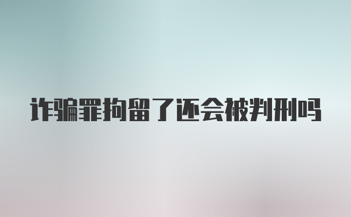 诈骗罪拘留了还会被判刑吗