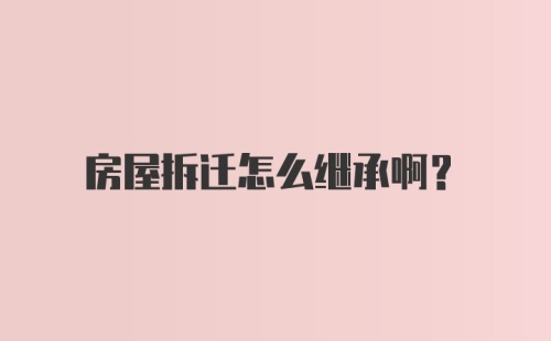 房屋拆迁怎么继承啊？