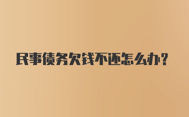 民事债务欠钱不还怎么办？