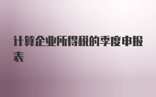 计算企业所得税的季度申报表