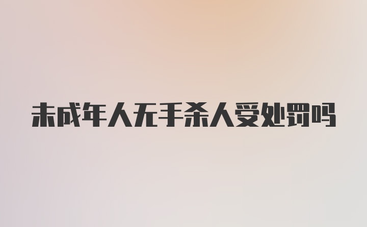 未成年人无手杀人受处罚吗