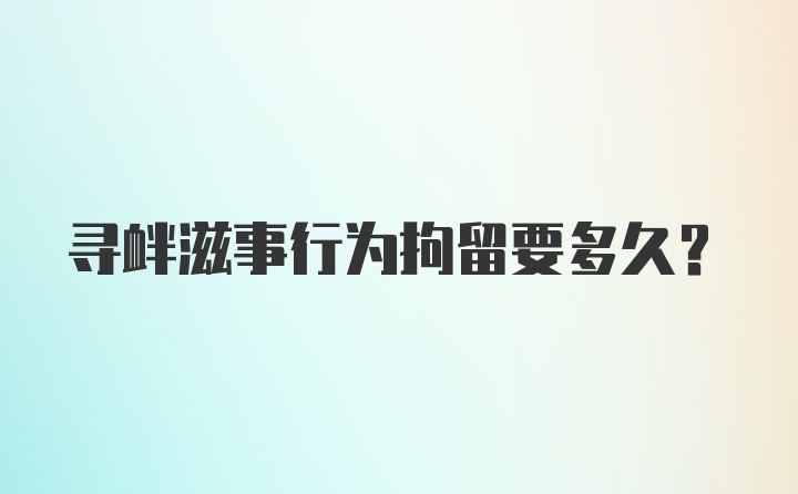 寻衅滋事行为拘留要多久?