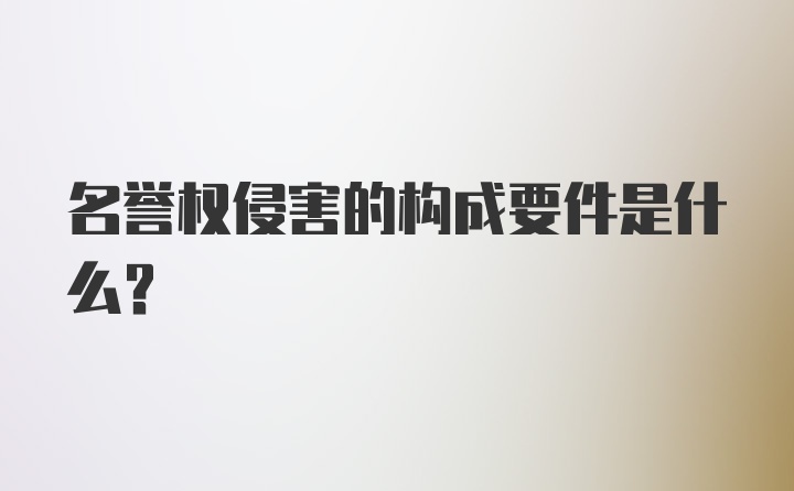 名誉权侵害的构成要件是什么？