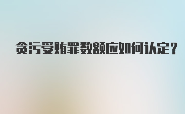 贪污受贿罪数额应如何认定？