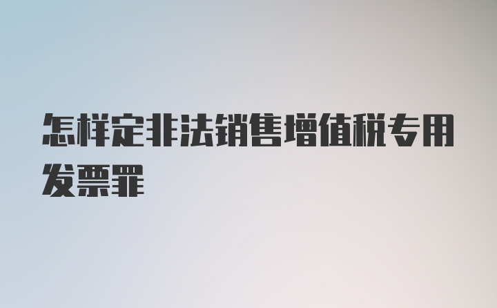 怎样定非法销售增值税专用发票罪