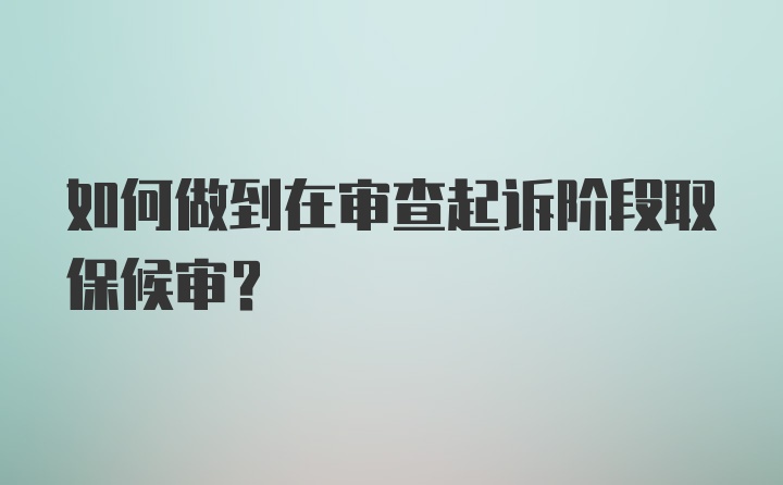 如何做到在审查起诉阶段取保候审?