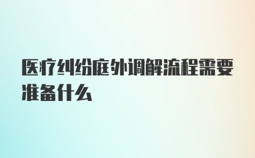 医疗纠纷庭外调解流程需要准备什么