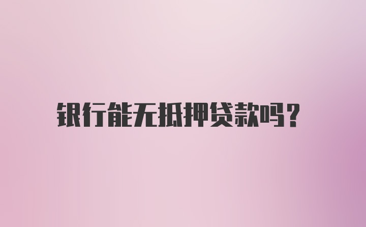 银行能无抵押贷款吗？