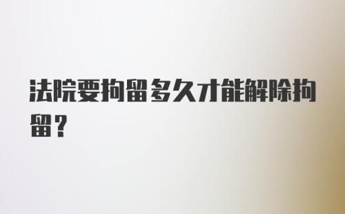 法院要拘留多久才能解除拘留？