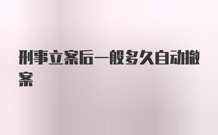 刑事立案后一般多久自动撤案