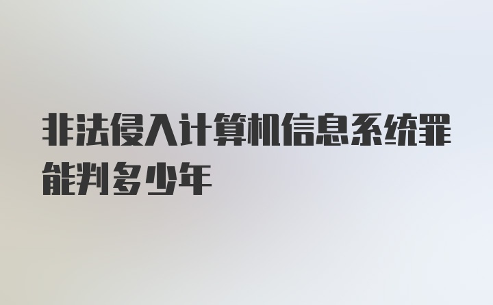 非法侵入计算机信息系统罪能判多少年