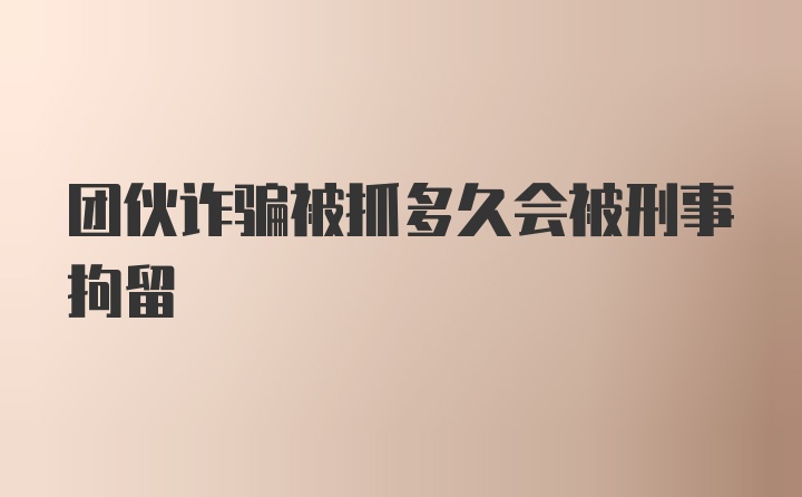 团伙诈骗被抓多久会被刑事拘留