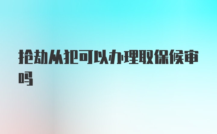 抢劫从犯可以办理取保候审吗