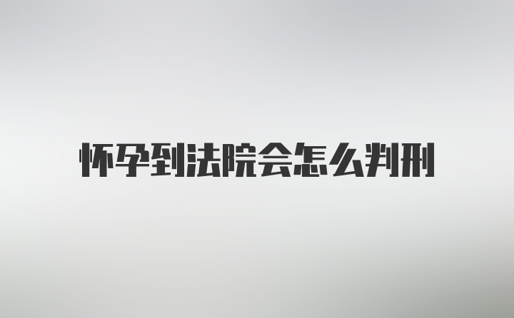 怀孕到法院会怎么判刑