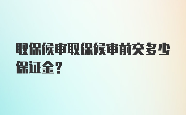 取保候审取保候审前交多少保证金？