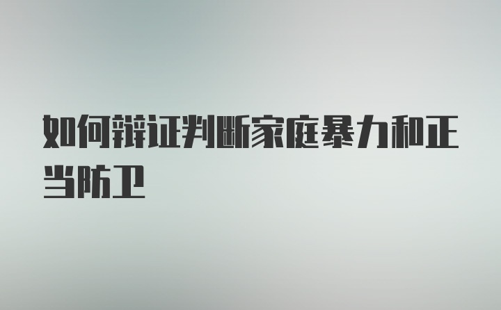 如何辩证判断家庭暴力和正当防卫