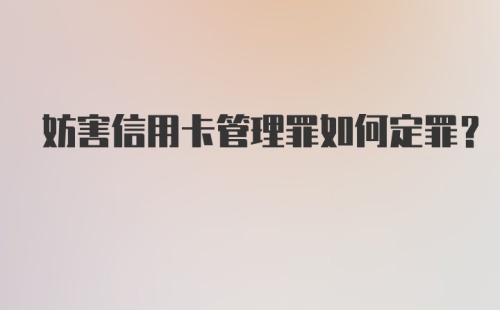 妨害信用卡管理罪如何定罪？