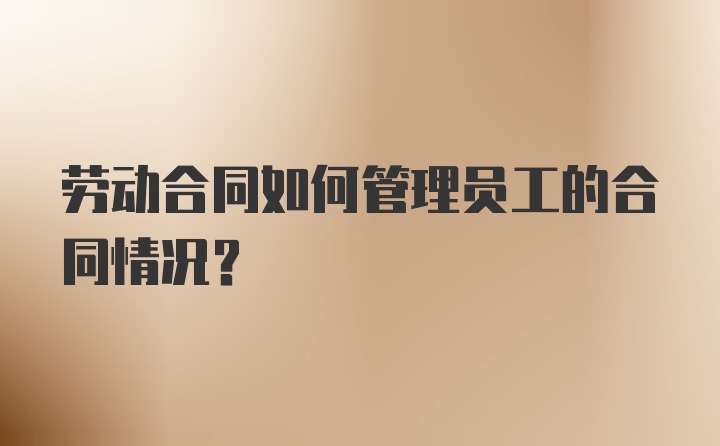 劳动合同如何管理员工的合同情况？