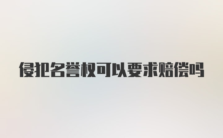 侵犯名誉权可以要求赔偿吗