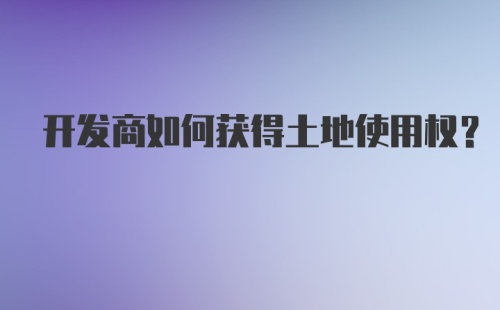 开发商如何获得土地使用权？