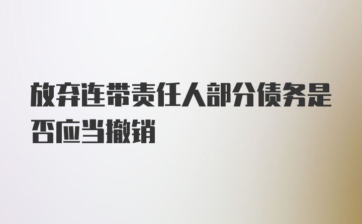 放弃连带责任人部分债务是否应当撤销