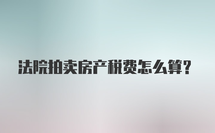 法院拍卖房产税费怎么算？