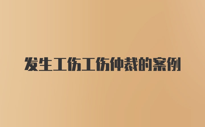 发生工伤工伤仲裁的案例