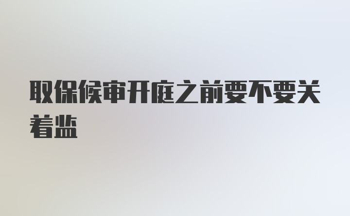 取保候审开庭之前要不要关着监