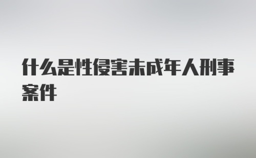 什么是性侵害未成年人刑事案件