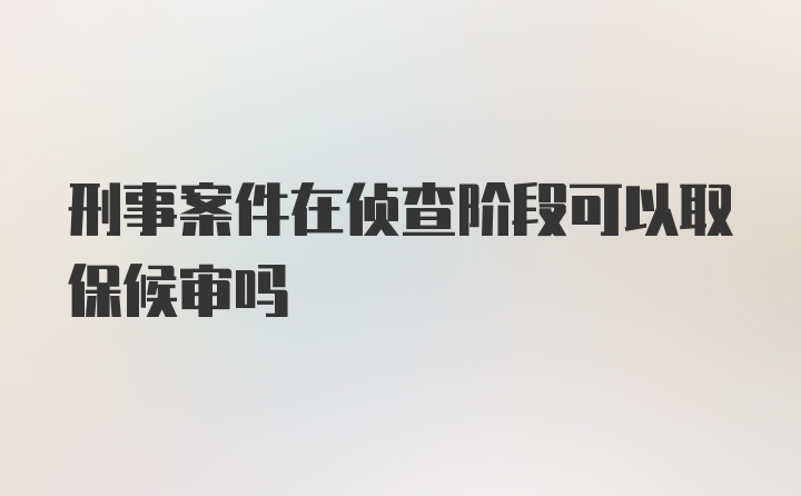 刑事案件在侦查阶段可以取保候审吗