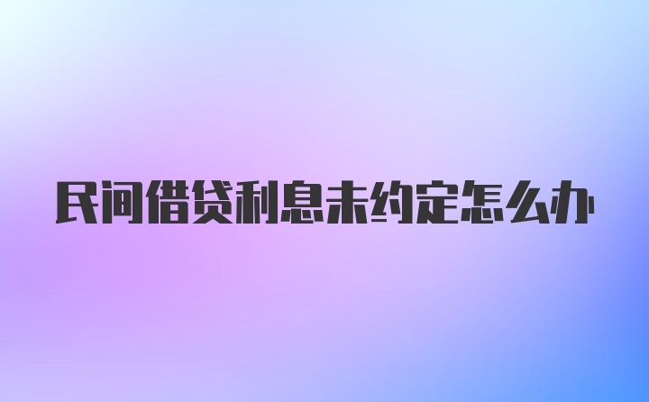 民间借贷利息未约定怎么办