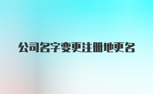 公司名字变更注册地更名