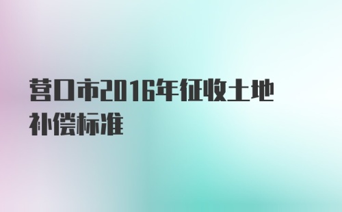 营口市2016年征收土地补偿标准