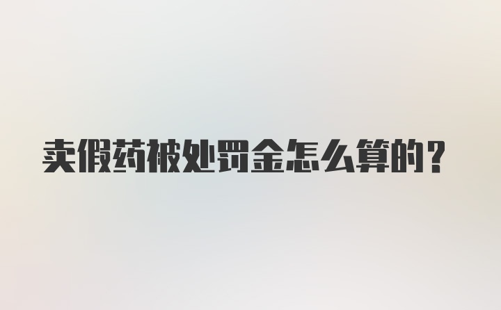 卖假药被处罚金怎么算的？