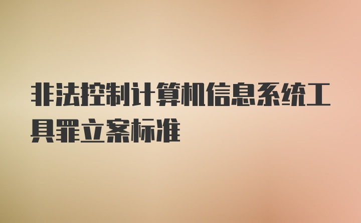 非法控制计算机信息系统工具罪立案标准