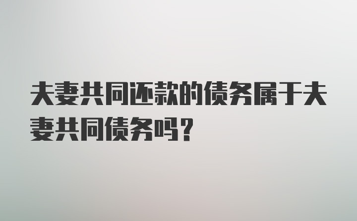 夫妻共同还款的债务属于夫妻共同债务吗？