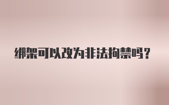 绑架可以改为非法拘禁吗？