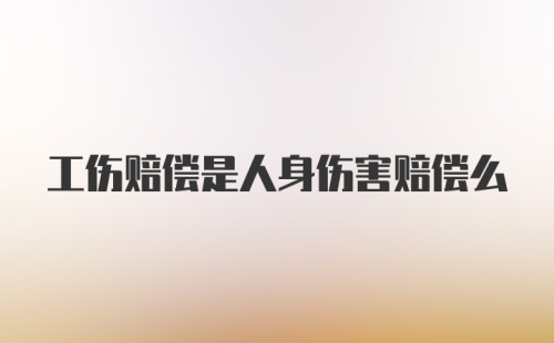 工伤赔偿是人身伤害赔偿么