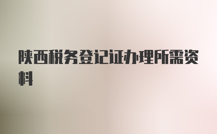 陕西税务登记证办理所需资料