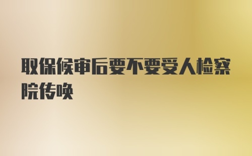 取保候审后要不要受人检察院传唤