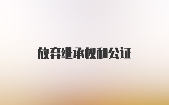 放弃继承权和公证