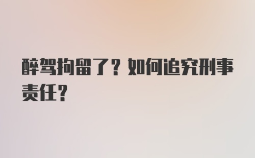 醉驾拘留了?如何追究刑事责任？