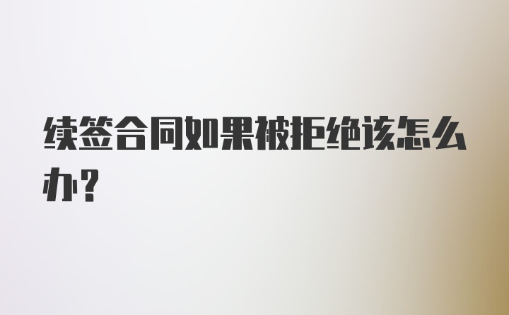 续签合同如果被拒绝该怎么办？