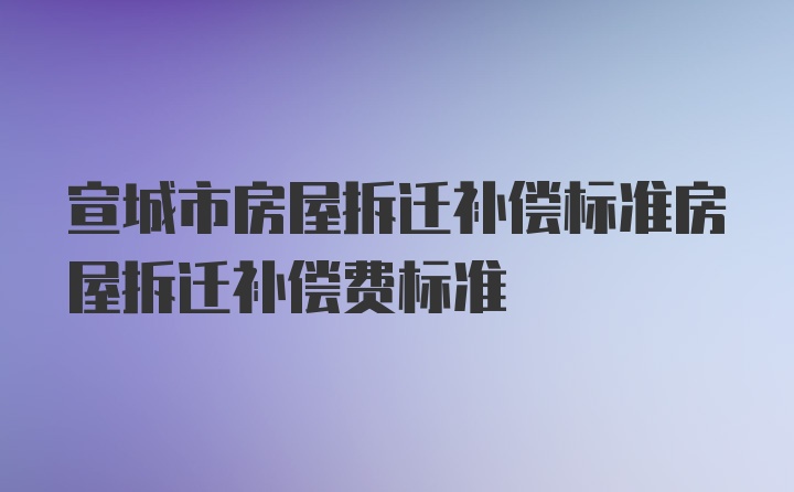 宣城市房屋拆迁补偿标准房屋拆迁补偿费标准