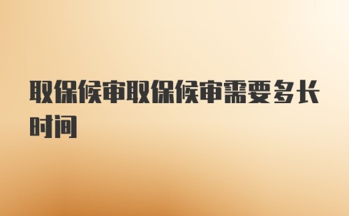 取保候审取保候审需要多长时间