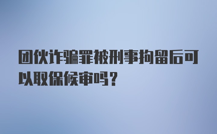 团伙诈骗罪被刑事拘留后可以取保候审吗?