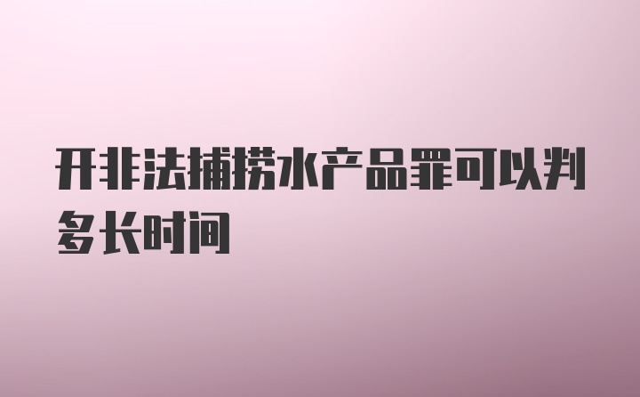 开非法捕捞水产品罪可以判多长时间